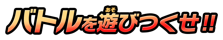 バトルを遊びつくせ！！