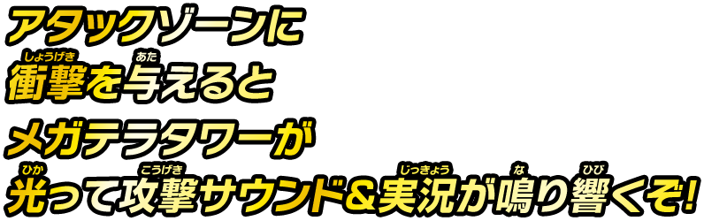 アタックゾーンに衝撃を与えるとメガテラタワーが光って攻撃サウンド＆実況が鳴り響くぞ！
