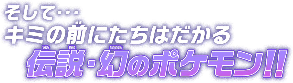 そして・・・ キミの前にたちはだかる伝説・幻のポケモン！！