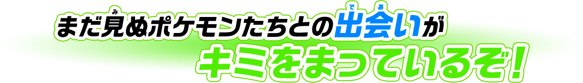 まだ見ぬポケモンたちとの出会いがキミをまっているぞ！