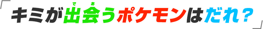 キミが出会うポケモンはだれ？