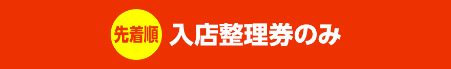 【先着順】入店整理券のみ