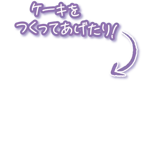 ケーキをつくってあげたり！