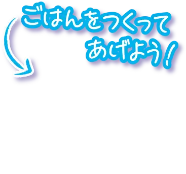ごはんをつくってあげよう！