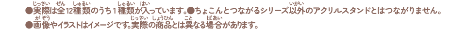 実際は全12種類のうち１種類が入っています。ちょこんとつながるシリーズ以外のアクリルスタンドとはつながりません。画像やイラストはイメージです。実際の商品とは異なる場合があります。