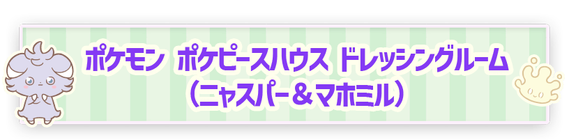 ポケモン ポケピースハウス ドレッシングルーム（ニャスパー＆マホミル）