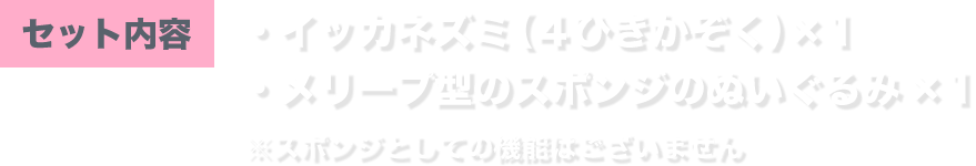セット内容 ・イッカネズミ（４ひきかぞく）×1 ・メリープスポンジ型ぬいぐるみ×1 ※スポンジとしての機能はございません。