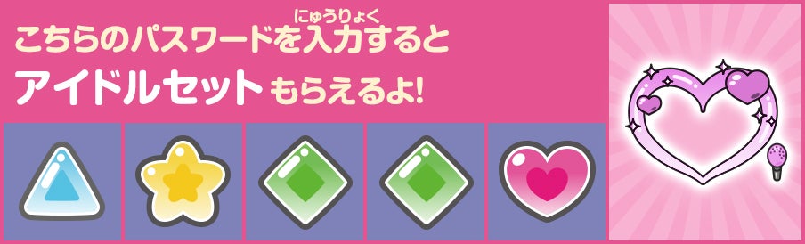 こちらのパスワードを入力するとアイドルセット もらえるよ！