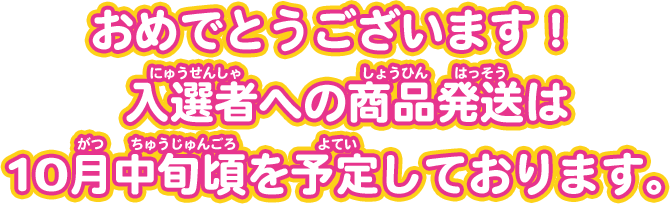 おめでとうございます！入選者への商品発送は10月中旬頃を予定しております。