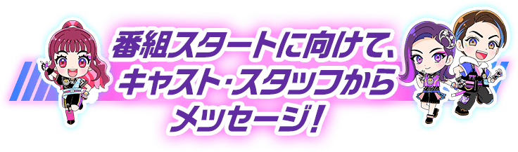 番組スタートに向けて、キャスト・スタッフからメッセージ！