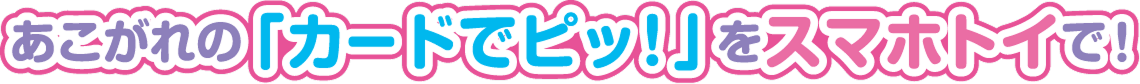 あこがれの「カードでピッ！」をスマホトイで！