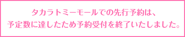 タカラトミーモールでの先行予約は、予定数に達したため予約受付を終了いたしました。