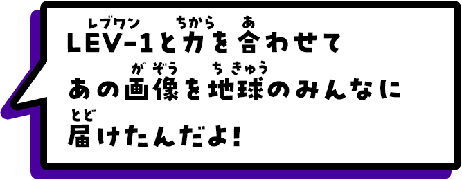 LEV-1と力を合わせてあの画像を地球のみんなに届けたんだよ！