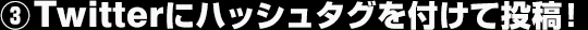 ③Twitterにハッシュタグを付けて投稿！