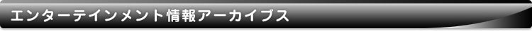 エンターテインメント情報アーカイブス