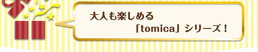 大人も楽しめる「tomica」シリーズ！