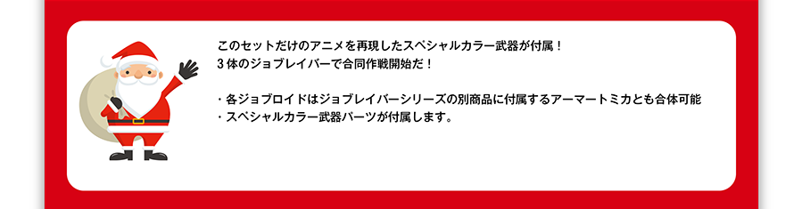 このセットだけのアニメを再現したスペシャルカラー武器が付属！３体のジョブレイバーで合同作戦開始だ！・各ジョブロイドはジョブレイバーシリーズの別商品に付属するアーマートミカとも合体可能・スペシャルカラー武器パーツが付属します。
