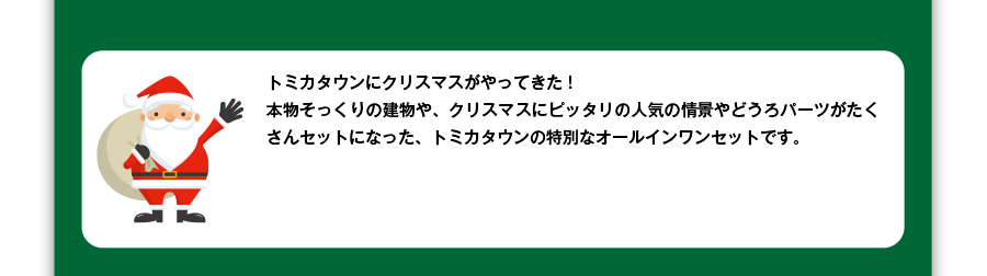 トミカタウンにクリスマスがやってきた！本物そっくりの建物や、クリスマスにピッタリの人気の情景やどうろパーツがたくさんセットになった、トミカタウンの特別なオールインワンセットです。