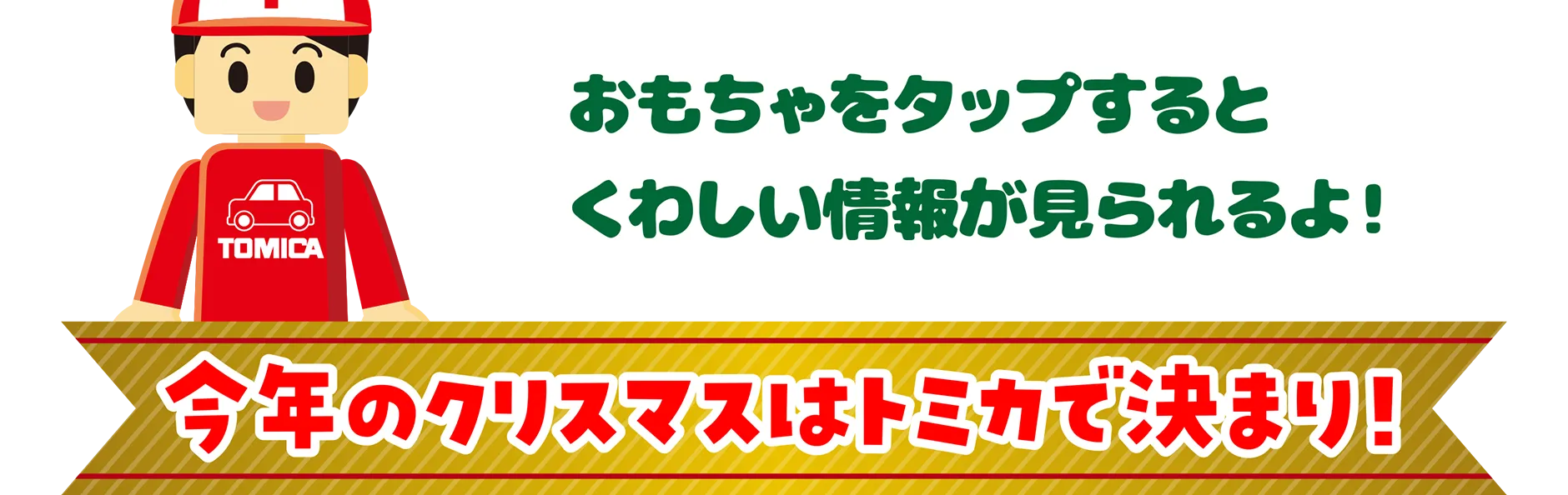 「おもちゃをタップするとくわしい情報を見られるよ！」｜今年のクリスマスはトミカで決まり！