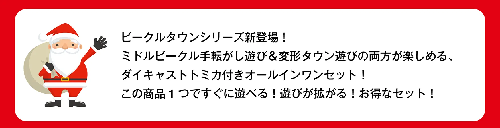 サンタさん「ビークルタウンシリーズ新登場！ミドルビークル手転がし遊び＆変形タウン遊びの両方が楽しめる、ダイキャストトミカ付きオールインワンセット！この商品1つですぐに遊べる！遊びが拡がる！お得なセット！」