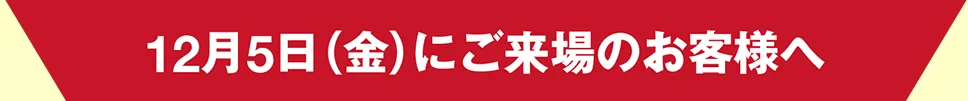 12月5日(金)にご来場のお客様へ