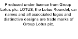 Produced under licence from Group Lotus plc. LOTUS, the Lotus Roundel, car
names and all associated logos and distinctive designs are trade marks of
Group Lotus pic.