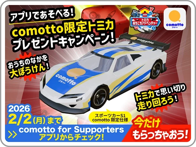 トミカあちこちアドベンチャー｜アプリであそべる！comotto限定トミカプレゼントキャンペーン！｜スポーツカーS1 comotto 限定仕様｜2026/2/2(月)まで｜comotto for Supportersアプリからチェック！｜今だけもらっちゃおう！