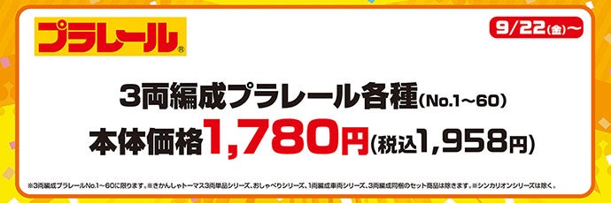 プラレール 9/22（金）〜 3両編成プラレール各種（No.1〜60）本体価格1,780円（税込1,958円）※3両編成プラレールNo.1〜60に限ります。※きかんしゃトーマス3両単品シリーズ、おしゃべりシリーズ、1両編成車両シリーズ、3両編成同梱のセット商品は除きます。※シンカリオンシリーズは除く。