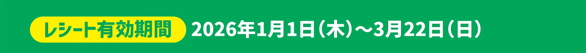 レシート有効期間｜2026年1月1日(木)〜2026年3月22日(日)