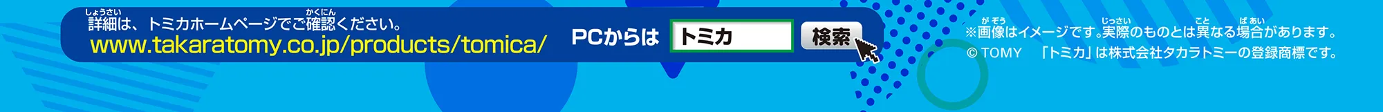 詳細は、トミカホームページでご確認ください。https://www.takaratomy.co.jp/products/tomica/｜※画像はイメージです。実際のものとは異なる場合があります。©︎TOMY「トミカ」は株式会社タカラトミーの登録商標です。