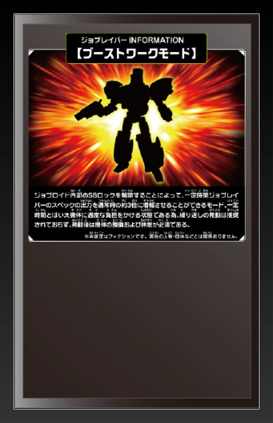 ジョブレイバー INFORMATION｜【ブーストワークモード】｜ジョブロイド内部のSBロックを解除することによって、一定時間ジョブレイバーのスペックの出力を通常時の約3倍に増幅させることができるモード。一定時間とはいえ機体に過度な負担をかける状態である為、繰り返しの発動は推奨されておらず、発動後は機体の整備及び休息が必須である。｜※本設定はフィクションです。実在の人物・団体等とは関係ありません。