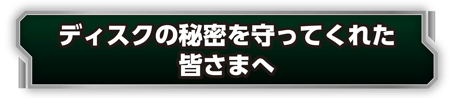 ディスクの秘密を守ってくれた皆さまへ