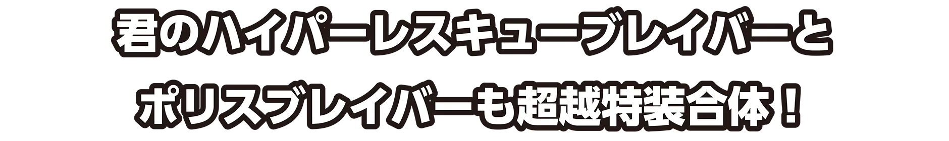 君のハイパーレスキューブレイバーとポリスブレイバーも超越特装合体！