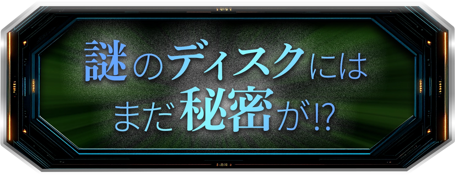 謎のディスクにはまだ秘密が!?