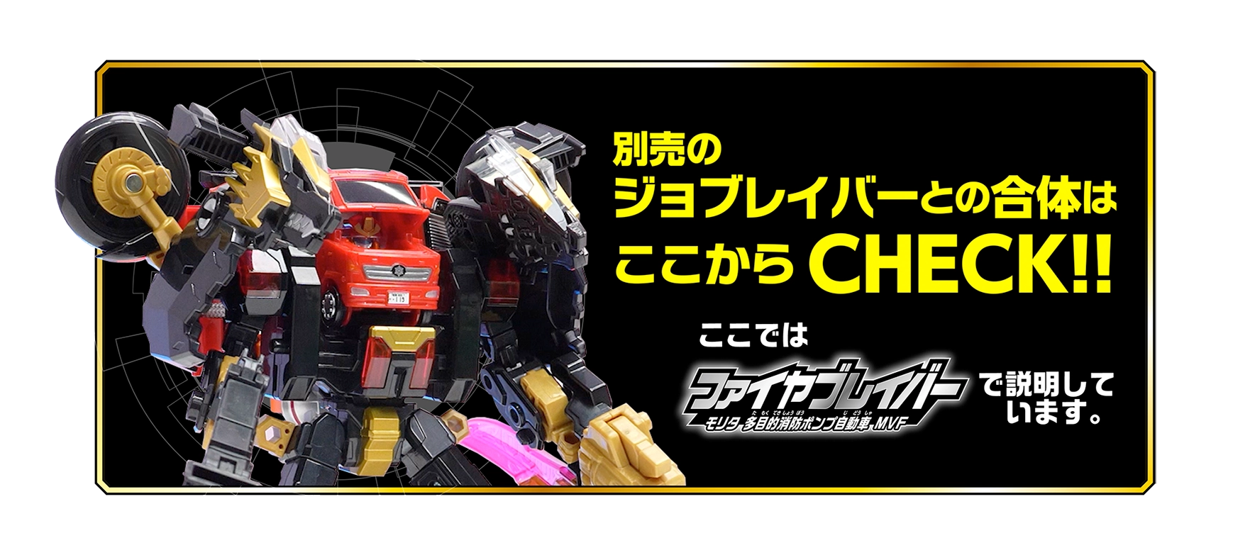 別売のジョブレイバーとの合体はここからCHECK!!ここでは『ファイヤーブレイバー モリタ 多目的消防ポンプ自動車MVF』で説明しています。