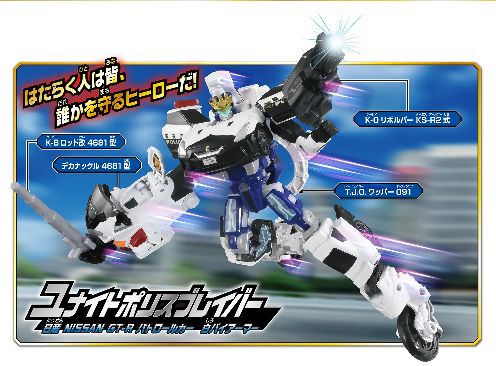 「はたらく人は皆、誰かを守るヒーローだ！」『ユナイトポリスブレイバー 日産 NISSAN GT-R パトロールカー 白バイアーマー』K-B ロッド改 4681型｜デカナックル 4681型｜K-0 リボルバー KS-R2式｜T.J.O.ワッパー091