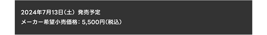 2024年7月13日(土)発売予定｜メーカー希望小売価格 5,500円（税込）