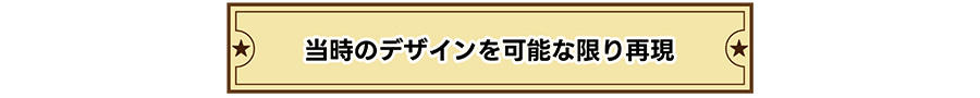 当時のデザインを可能な限り再現