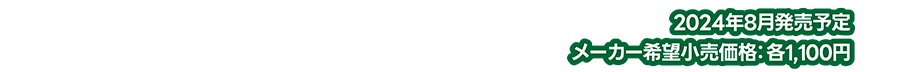 2024年8月発売予定｜メーカー希望小売価格：各1,100円（税込）
