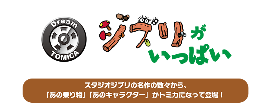 Dream TOMICA ジブリがいっぱい｜スタジオジブリの名作の数々から、「あの乗り物」「あのキャラクター」がトミカになって登場！