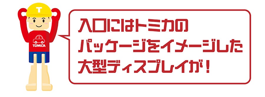 Tくん「入口にはトミカのパッケージをイメージした大型ディスプレイが！」