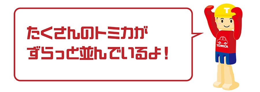 Tくん「たくさんのトミカがずらっと並んでいるよ！」