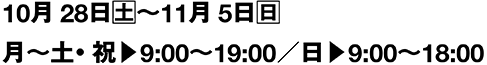 10月28日(土)〜11月5日(日)月〜土・祝▶︎9:00〜19:00／日▶︎9:00〜18:00