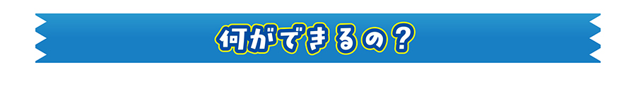 何ができるの？