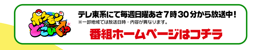 ポケモンとどこいく!?｜テレ東系にて毎週日曜あさ7時30分から放送中！
※一部地域では放送日時・内容が異なります。｜番組ホームページはコチラ