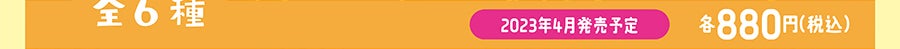 全6種｜2023年4月発売予定｜各880円（税込）