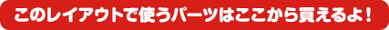 このレイアウトで使うパーツはここから買えるよ！