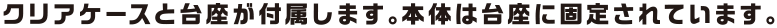 クリアケースと台座が付属します。本体は台座に固定されています。