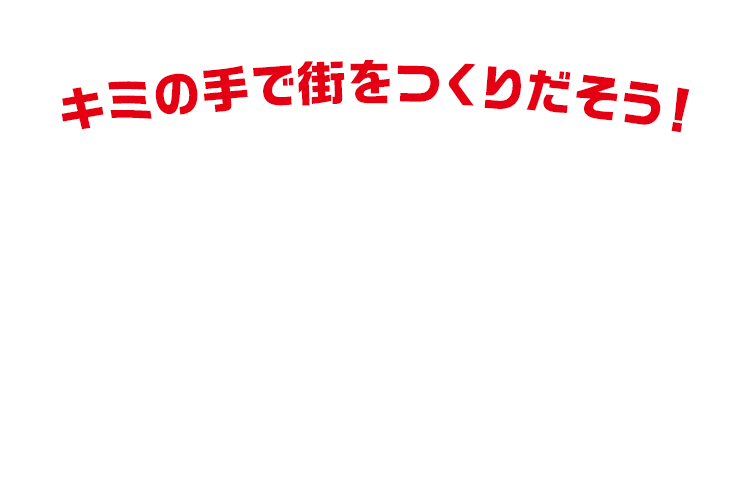 キミの手で街をつくりださそう！