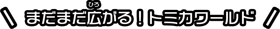 まだまだ広がる！トミカワールド！
